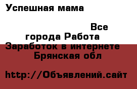  Успешная мама                                                                 - Все города Работа » Заработок в интернете   . Брянская обл.